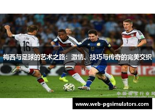 梅西与足球的艺术之路：激情、技巧与传奇的完美交织