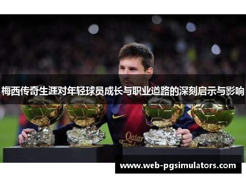 梅西传奇生涯对年轻球员成长与职业道路的深刻启示与影响 梅西传奇生涯对年轻球员成长与职业道路的深刻启示与影响