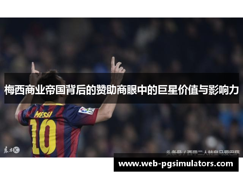 梅西商业帝国背后的赞助商眼中的巨星价值与影响力 梅西商业帝国背后的赞助商眼中的巨星价值与影响力