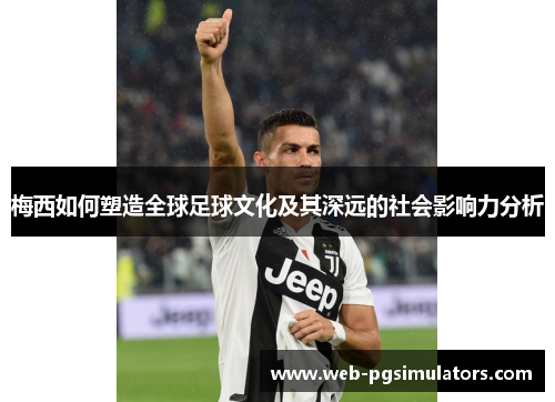 梅西如何塑造全球足球文化及其深远的社会影响力分析 梅西如何塑造全球足球文化及其深远的社会影响力分析