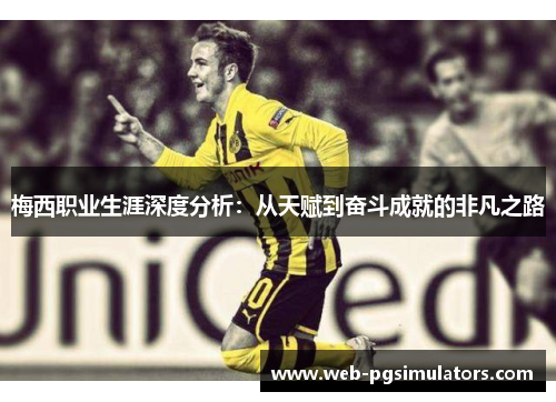 梅西职业生涯深度分析:从天赋到奋斗成就的非凡之路 梅西职业生涯深度分析:从天赋到奋斗成就的非凡之路