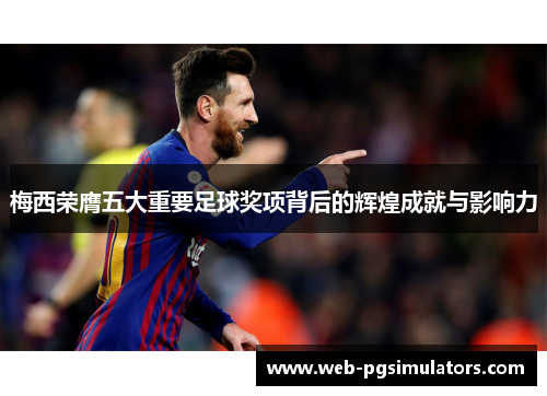 梅西荣膺五大重要足球奖项背后的辉煌成就与影响力 梅西荣膺五大重要足球奖项背后的辉煌成就与影响力