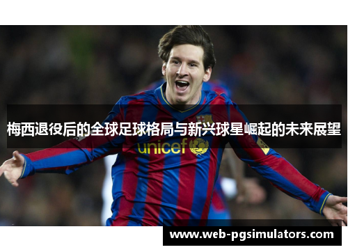 梅西退役后的全球足球格局与新兴球星崛起的未来展望