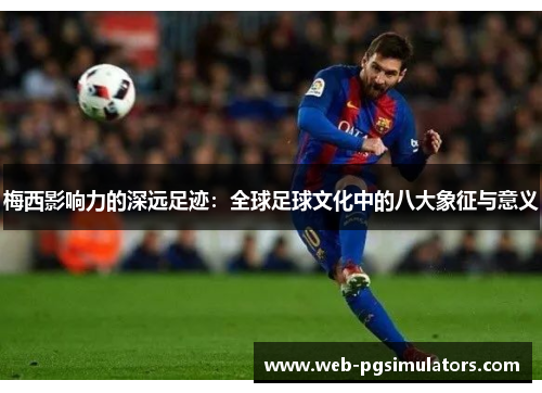 梅西影响力的深远足迹:全球足球文化中的八大象征与意义 梅西影响力的深远足迹:全球足球文化中的八大象征与意义