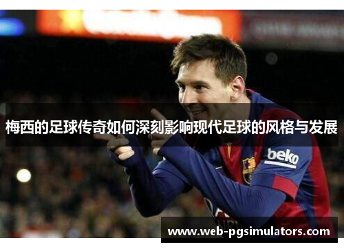 梅西的足球传奇如何深刻影响现代足球的风格与发展