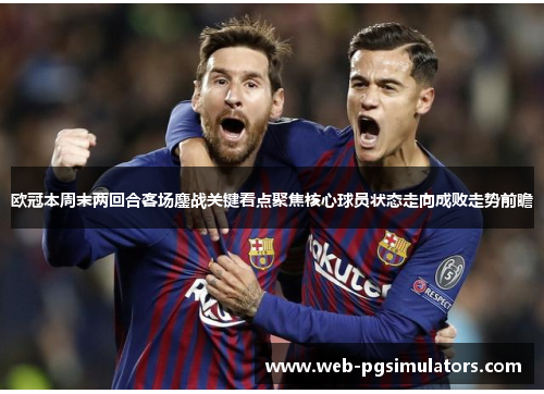 欧冠本周末两回合客场鏖战关键看点聚焦核心球员状态走向成败走势前瞻 欧冠本周末两回合客场鏖战关键看点聚焦核心球员状态走向成败走势前瞻