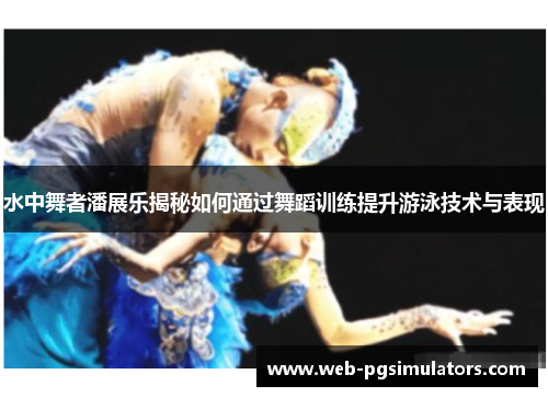 水中舞者潘展乐揭秘如何通过舞蹈训练提升游泳技术与表现