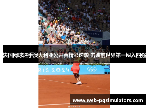 法国网球选手澳大利亚公开赛精彩逆袭 击败前世界第一闯入四强