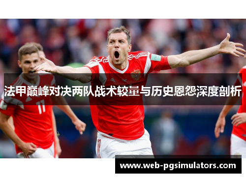 法甲巅峰对决两队战术较量与历史恩怨深度剖析