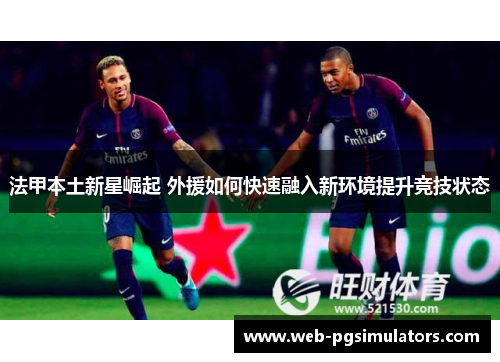法甲本土新星崛起 外援如何快速融入新环境提升竞技状态