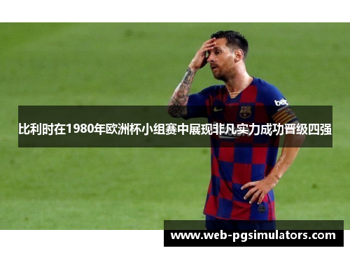 比利时在1980年欧洲杯小组赛中展现非凡实力成功晋级四强