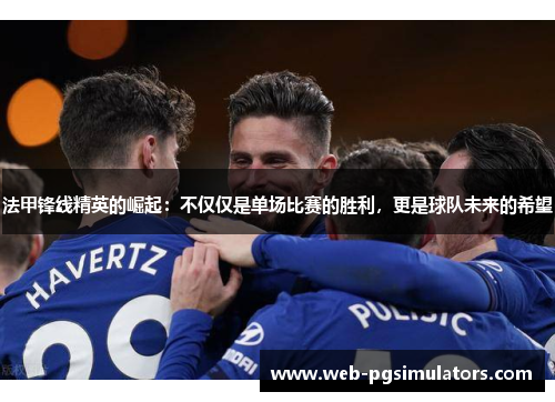 法甲锋线精英的崛起：不仅仅是单场比赛的胜利，更是球队未来的希望