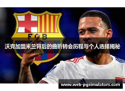 沃克加盟米兰背后的曲折转会历程与个人选择揭秘