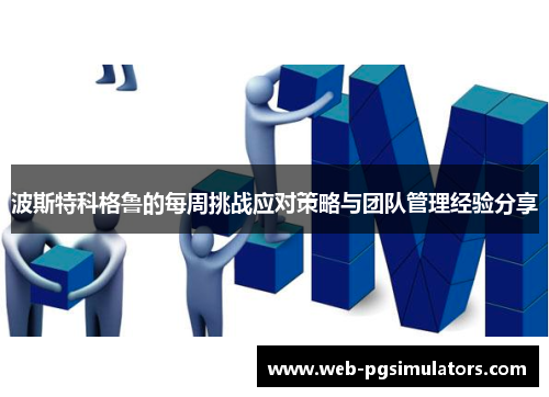 波斯特科格鲁的每周挑战应对策略与团队管理经验分享