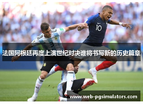 法国阿根廷再度上演世纪对决谁将书写新的历史篇章