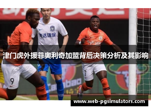 津门虎外援菲奥利奇加盟背后决策分析及其影响