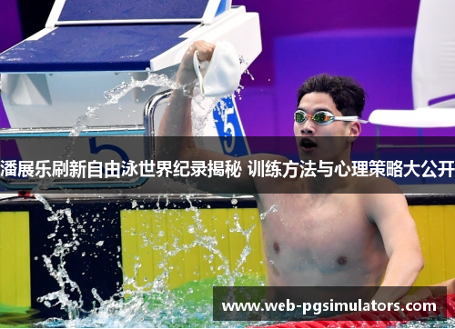 潘展乐刷新自由泳世界纪录揭秘 训练方法与心理策略大公开
