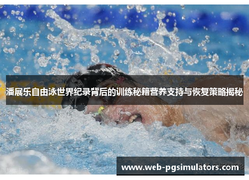 潘展乐自由泳世界纪录背后的训练秘籍营养支持与恢复策略揭秘