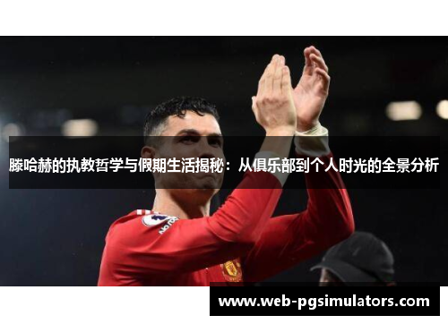 滕哈赫的执教哲学与假期生活揭秘：从俱乐部到个人时光的全景分析