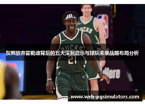 灰熊放弃霍勒迪背后的五大深刻启示与球队未来战略布局分析 灰熊放弃霍勒迪背后的五大深刻启示与球队未来战略布局分析