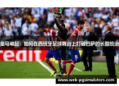 皇马崛起：如何在西班牙足球舞台上打破巴萨的长期统治